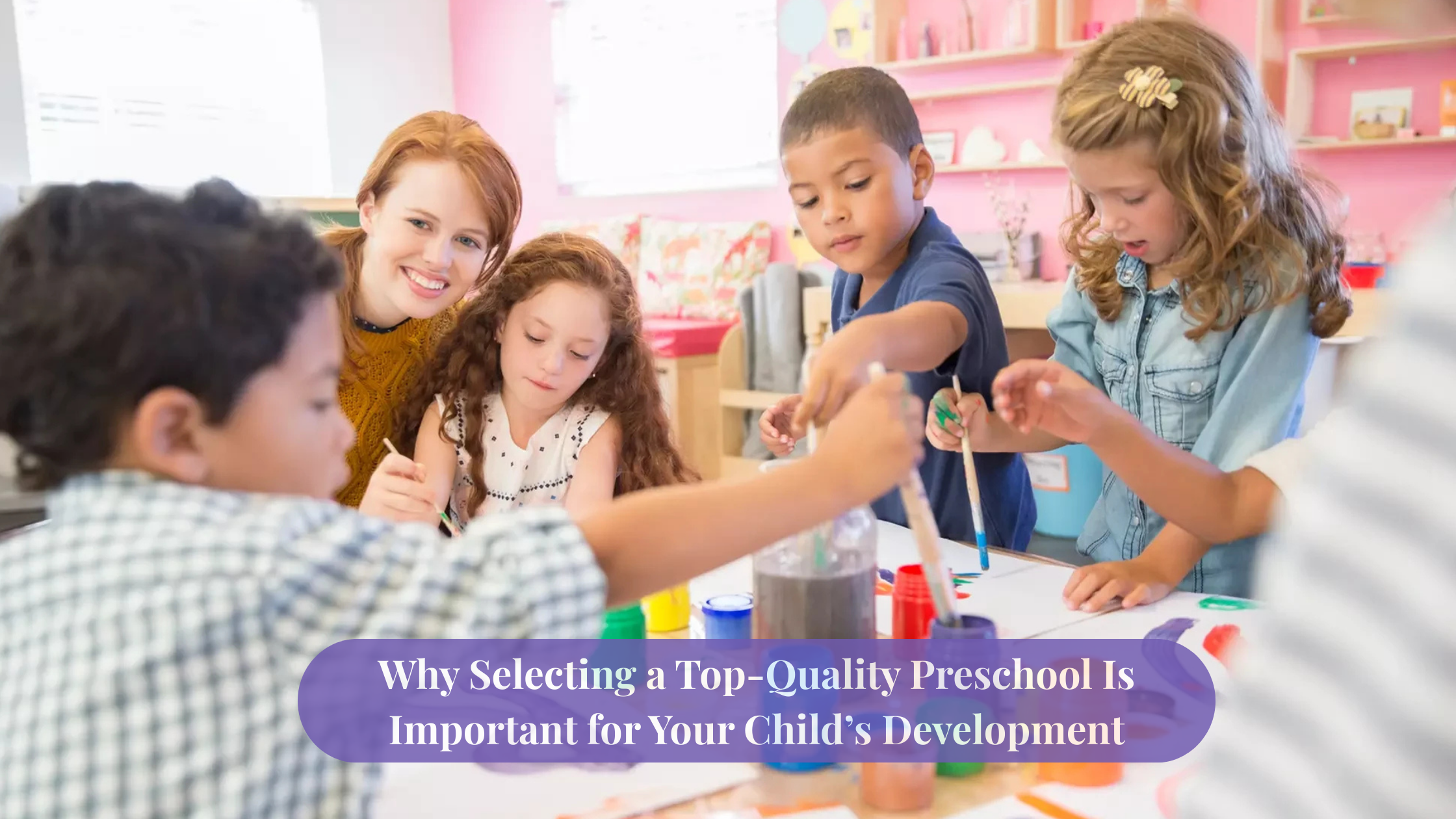 Why Selecting a Top-Quality Preschool Is Important for Your Child’s Development